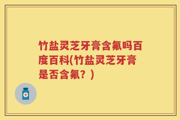 竹盐灵芝牙膏含氟吗百度百科(竹盐灵芝牙膏是否含氟？)