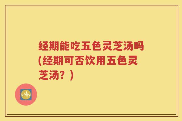 经期能吃五色灵芝汤吗(经期可否饮用五色灵芝汤？)