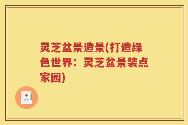 灵芝盆景造景(打造绿色世界：灵芝盆景装点家园)
