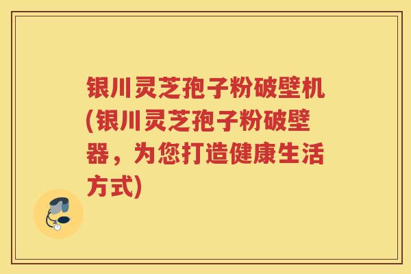 银川灵芝孢子粉破壁机(银川灵芝孢子粉破壁器,为您打造健康生活方式) 银川灵芝孢子粉破壁机(银川灵芝孢子粉破壁器,为您打造健康生活方式)