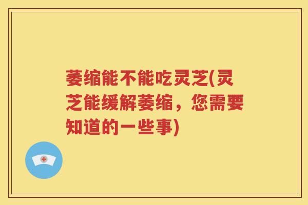萎缩能不能吃灵芝(灵芝能缓解萎缩，您需要知道的一些事)