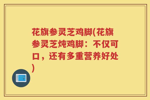 花旗参灵芝鸡脚(花旗参灵芝炖鸡脚:不仅可口,还有多重营养好处) 花旗参灵芝鸡脚(花旗参灵芝炖鸡脚:不仅可口,还有多重营养好处)