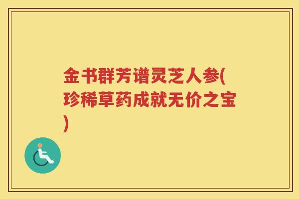 金书群芳谱灵芝人参(珍稀草药成就无价之宝)