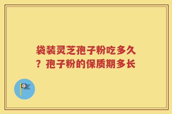 袋装灵芝孢子粉吃多久？孢子粉的保质期多长