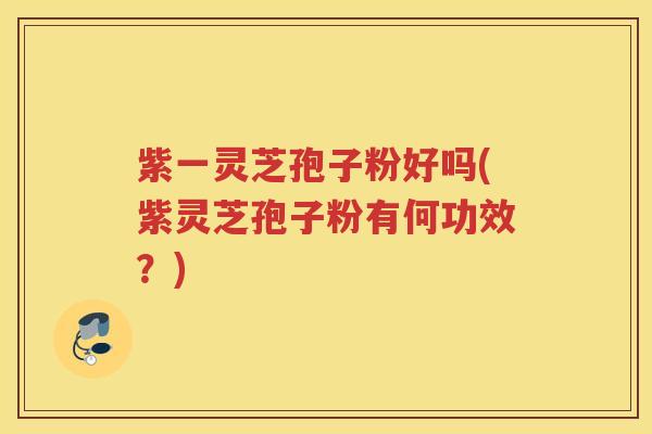紫一灵芝孢子粉好吗(紫灵芝孢子粉有何功效？)