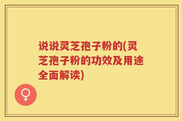 说说灵芝孢子粉的(灵芝孢子粉的功效及用途全面解读) 说说灵芝孢子粉的(灵芝孢子粉的功效及用途全面解读)