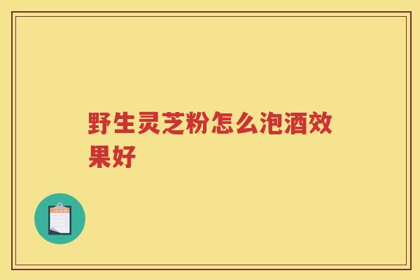 野生灵芝粉怎么泡酒效果好