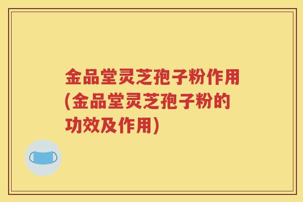 金品堂灵芝孢子粉作用(金品堂灵芝孢子粉的功效及作用) 金品堂灵芝孢子粉作用(金品堂灵芝孢子粉的功效及作用)