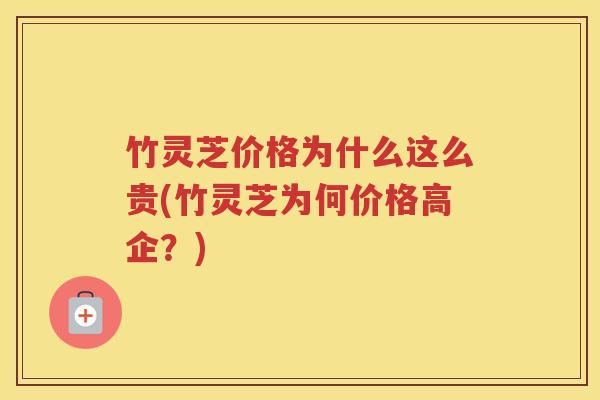 竹灵芝价格为什么这么贵(竹灵芝为何价格高企?) 竹灵芝价格为什么这么贵(竹灵芝为何价格高企?)