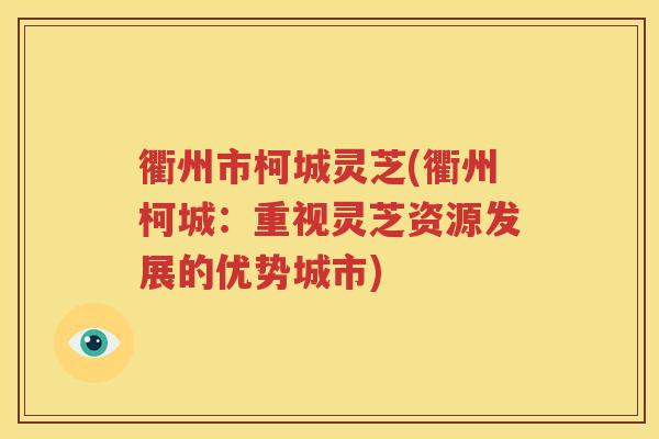 衢州市柯城灵芝(衢州柯城：重视灵芝资源发展的优势城市)