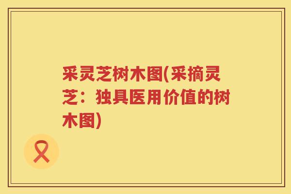 采灵芝树木图(采摘灵芝:独具医用价值的树木图) 采灵芝树木图(采摘灵芝:独具医用价值的树木图)
