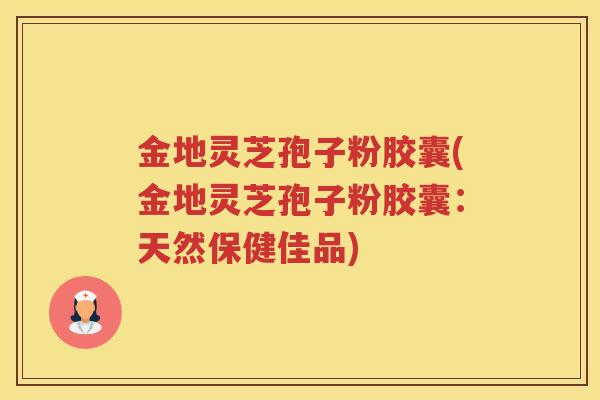 金地灵芝孢子粉胶囊(金地灵芝孢子粉胶囊:天然保健佳品) 金地灵芝孢子粉胶囊(金地灵芝孢子粉胶囊:天然保健佳品)
