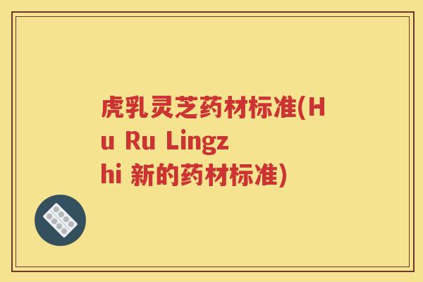 虎乳灵芝药材标准(Hu Ru Lingzhi 新的药材标准) 虎乳灵芝药材标准(Hu Ru Lingzhi 新的药材标准)