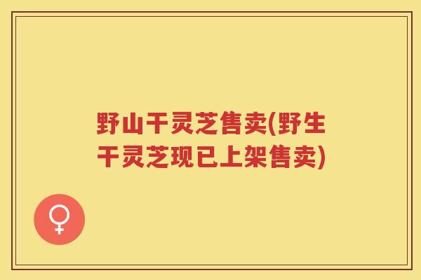 野山干灵芝售卖(野生干灵芝现已上架售卖) 野山干灵芝售卖(野生干灵芝现已上架售卖)