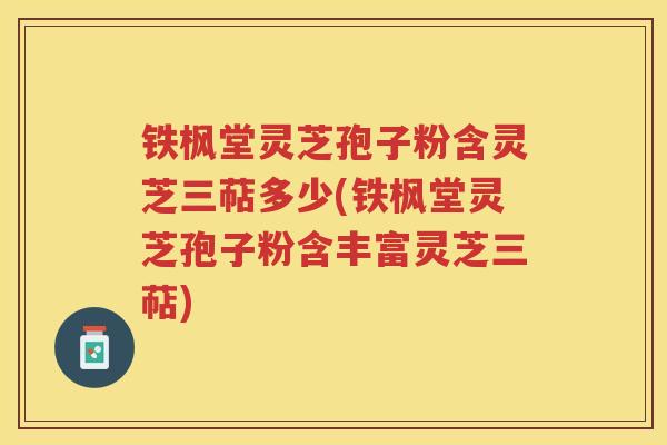 铁枫堂灵芝孢子粉含灵芝三萜多少(铁枫堂灵芝孢子粉含丰富灵芝三萜)