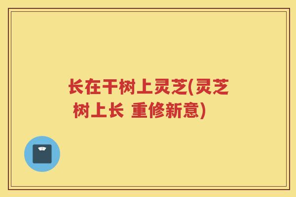 长在干树上灵芝(灵芝 树上长 重修新意)