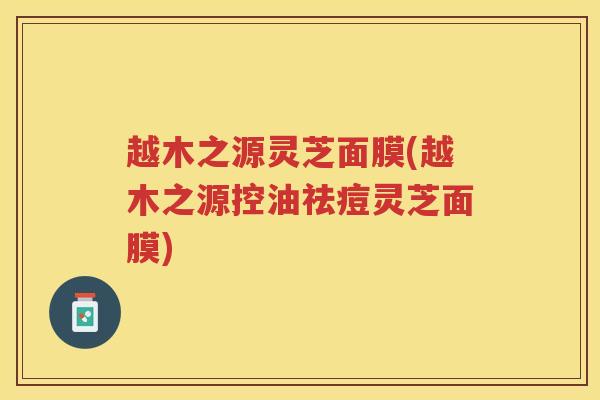 越木之源灵芝面膜(越木之源控油祛痘灵芝面膜)