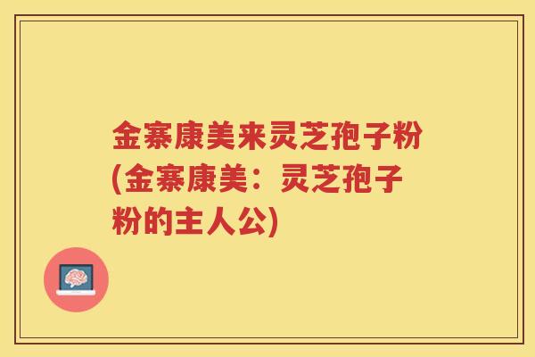 金寨康美来灵芝孢子粉(金寨康美：灵芝孢子粉的主人公)