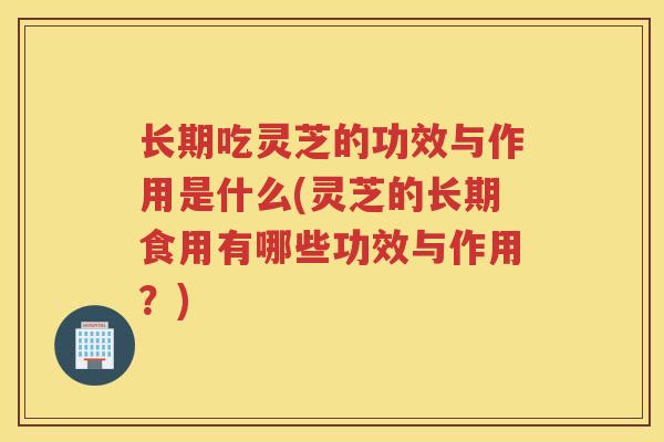 长期吃灵芝的功效与作用是什么(灵芝的长期食用有哪些功效与作用？)