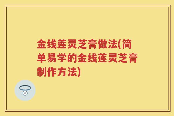 金线莲灵芝膏做法(简单易学的金线莲灵芝膏制作方法)