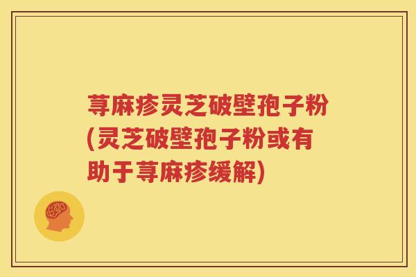 荨麻疹灵芝破壁孢子粉(灵芝破壁孢子粉或有助于荨麻疹缓解) 荨麻疹灵芝破壁孢子粉(灵芝破壁孢子粉或有助于荨麻疹缓解)