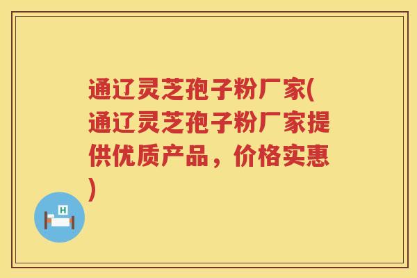 通辽灵芝孢子粉厂家(通辽灵芝孢子粉厂家提供优质产品，价格实惠)