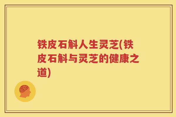 铁皮石斛人生灵芝(铁皮石斛与灵芝的健康之道)