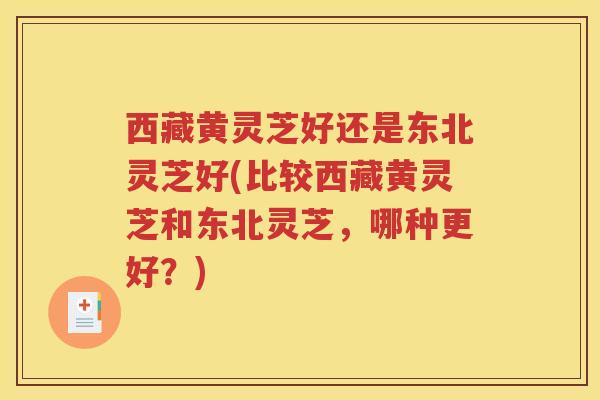 西藏黄灵芝好还是东北灵芝好(比较西藏黄灵芝和东北灵芝,哪种更好?) 西藏黄灵芝好还是东北灵芝好(比较西藏黄灵芝和东北灵芝,哪种更好?)
