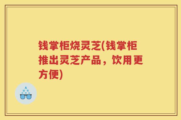 钱掌柜烧灵芝(钱掌柜推出灵芝产品，饮用更方便)