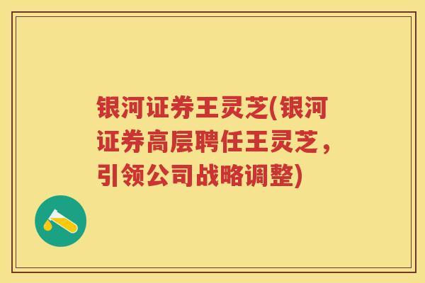 银河证券王灵芝(银河证券高层聘任王灵芝，引领公司战略调整)