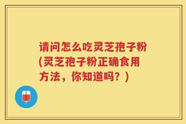 请问怎么吃灵芝孢子粉(灵芝孢子粉正确食用方法，你知道吗？)