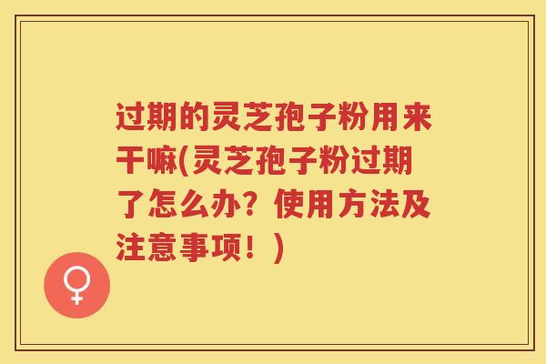 过期的灵芝孢子粉用来干嘛(灵芝孢子粉过期了怎么办?使用方法及注意事项!) 过期的灵芝孢子粉用来干嘛(灵芝孢子粉过期了怎么办?使用方法及注意事项!)