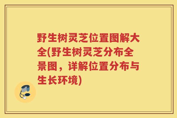野生树灵芝位置图解大全(野生树灵芝分布全景图,详解位置分布与生长环境) 野生树灵芝位置图解大全(野生树灵芝分布全景图,详解位置分布与生长环境)