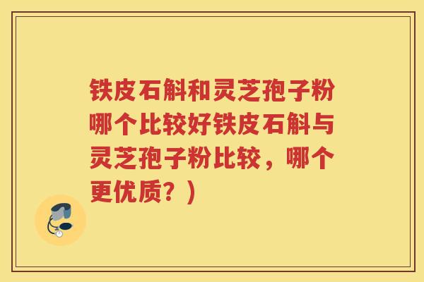 铁皮石斛和灵芝孢子粉哪个比较好铁皮石斛与灵芝孢子粉比较，哪个更优质？)