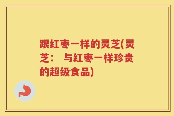 跟红枣一样的灵芝(灵芝: 与红枣一样珍贵的超级食品) 跟红枣一样的灵芝(灵芝: 与红枣一样珍贵的超级食品)