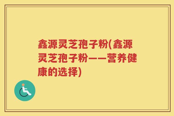鑫源灵芝孢子粉(鑫源灵芝孢子粉——营养健康的选择)
