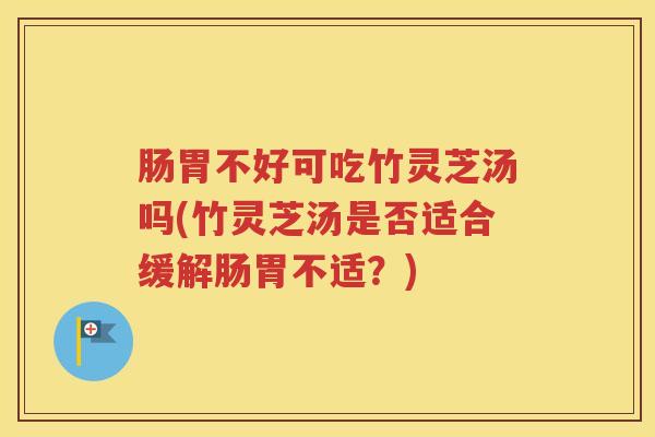 肠胃不好可吃竹灵芝汤吗(竹灵芝汤是否适合缓解肠胃不适?) 肠胃不好可吃竹灵芝汤吗(竹灵芝汤是否适合缓解肠胃不适?)