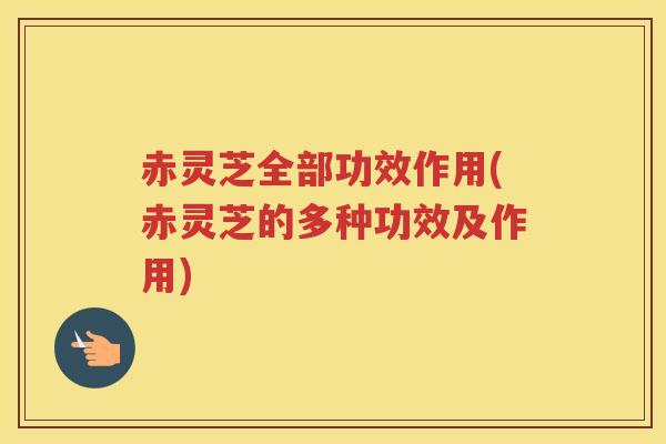 赤灵芝全部功效作用(赤灵芝的多种功效及作用)