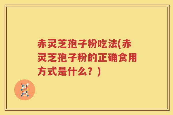 赤灵芝孢子粉吃法(赤灵芝孢子粉的正确食用方式是什么?) 赤灵芝孢子粉吃法(赤灵芝孢子粉的正确食用方式是什么?)