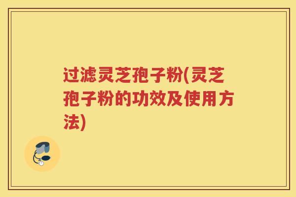 过滤灵芝孢子粉(灵芝孢子粉的功效及使用方法)