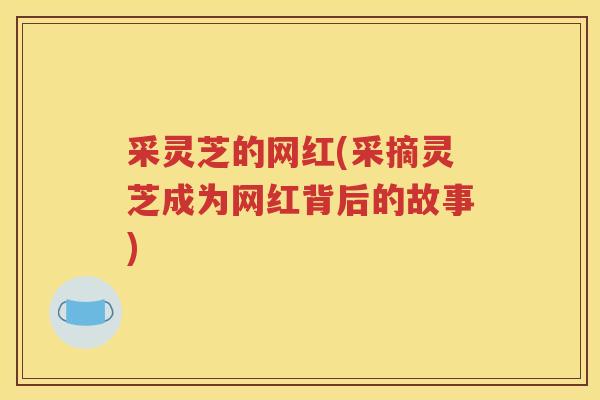 采灵芝的网红(采摘灵芝成为网红背后的故事)