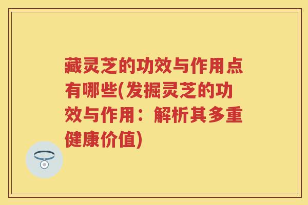 藏灵芝的功效与作用点有哪些(发掘灵芝的功效与作用：解析其多重健康价值)