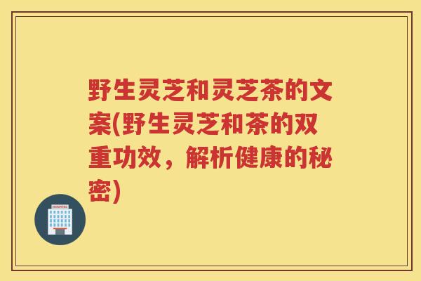 野生灵芝和灵芝茶的文案(野生灵芝和茶的双重功效,解析健康的秘密) 野生灵芝和灵芝茶的文案(野生灵芝和茶的双重功效,解析健康的秘密)