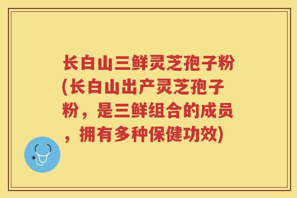 长白山三鲜灵芝孢子粉(长白山出产灵芝孢子粉,是三鲜组合的成员,拥有多种保健功效) 长白山三鲜灵芝孢子粉(长白山出产灵芝孢子粉,是三鲜组合的成员,拥有多种保健功效)