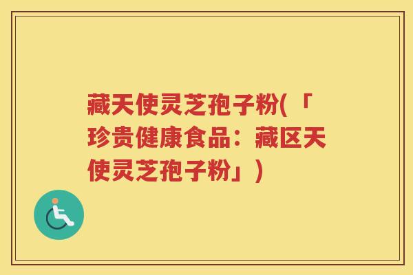 藏天使灵芝孢子粉(「珍贵健康食品:藏区天使灵芝孢子粉」) 藏天使灵芝孢子粉(「珍贵健康食品:藏区天使灵芝孢子粉」)
