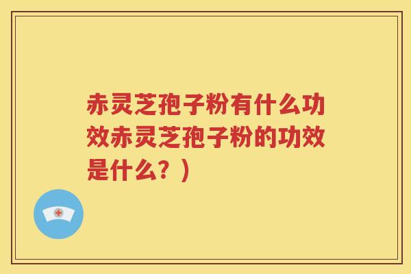 赤灵芝孢子粉有什么功效赤灵芝孢子粉的功效是什么？)