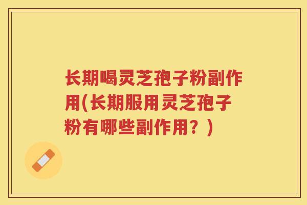 长期喝灵芝孢子粉副作用(长期服用灵芝孢子粉有哪些副作用？)