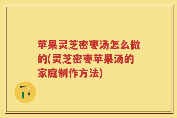 苹果灵芝密枣汤怎么做的(灵芝密枣苹果汤的家庭制作方法) 苹果灵芝密枣汤怎么做的(灵芝密枣苹果汤的家庭制作方法)
