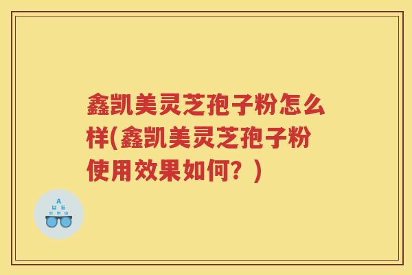 鑫凯美灵芝孢子粉怎么样(鑫凯美灵芝孢子粉使用效果如何?) 鑫凯美灵芝孢子粉怎么样(鑫凯美灵芝孢子粉使用效果如何?)