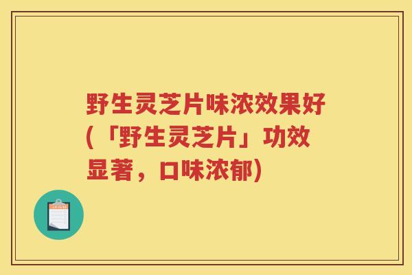 野生灵芝片味浓效果好(「野生灵芝片」功效显著，口味浓郁)